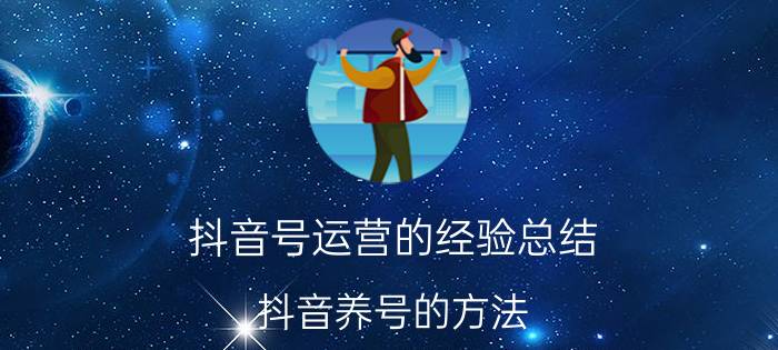 抖音号运营的经验总结 抖音养号的方法？